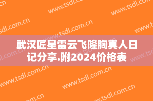 武汉匠星雷云飞隆胸真人日记分享.附2024价格表