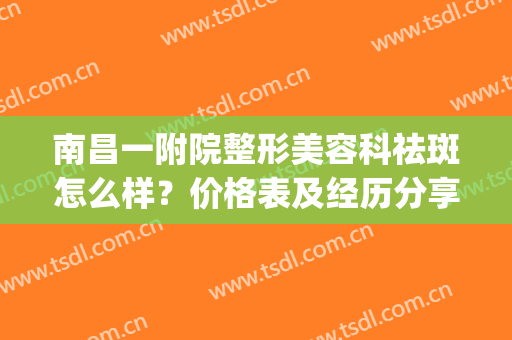 南昌一附院整形美容科祛斑怎么样？价格表及经历分享(南昌一附院美容科好吗)