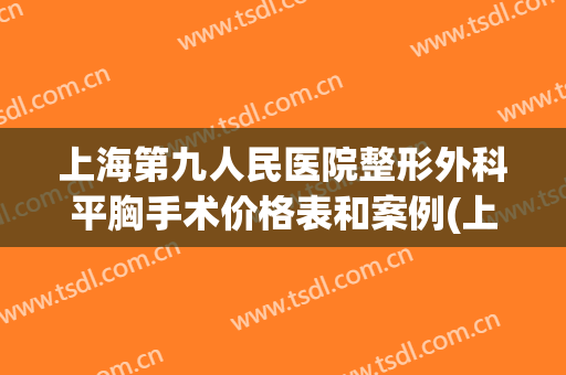 上海第九人民医院整形外科平胸手术价格表和案例(上海第九人民医院整形科专家)