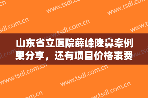 山东省立医院薛峰隆鼻案例果分享，还有项目价格表费用公示(山东省立医院薛峰割双眼皮)