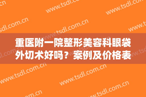 重医附一院整形美容科眼袋外切术好吗？案例及价格表一览(外切治疗眼袋)