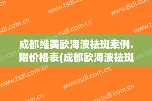 成都维美欧海波祛斑案例.附价格表(成都欧海波祛斑地址)