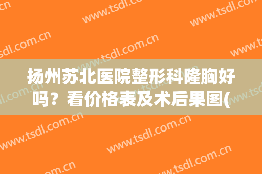 扬州苏北医院整形科隆胸好吗？看价格表及术后果图(苏州有整形科的医院)