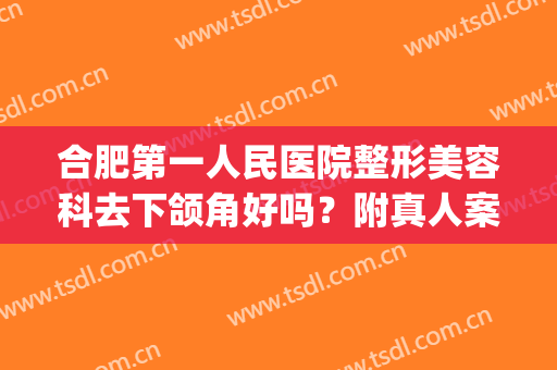 合肥第一人民医院整形美容科去下颌角好吗？附真人案例及价格表(合肥下颌角手术)
