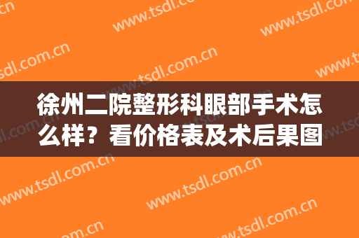 徐州二院整形科眼部手术怎么样？看价格表及术后果图(徐州二院整形美容专家门诊时间)