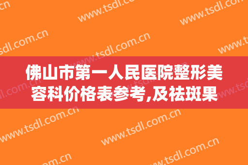 佛山市第一人民医院整形美容科价格表参考,及祛斑果案例(佛山第一人民医院整形外科)