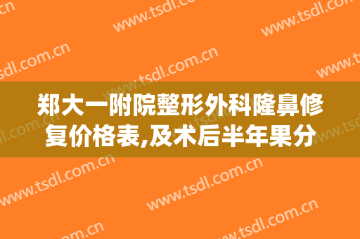 郑大一附院整形外科隆鼻修复价格表,及术后半年果分享(郑大一附院双眼皮修复专家)