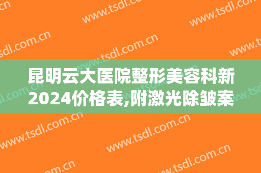昆明云大医院整形美容科新2024价格表,附激光除皱案例及果(昆明医疗整形)