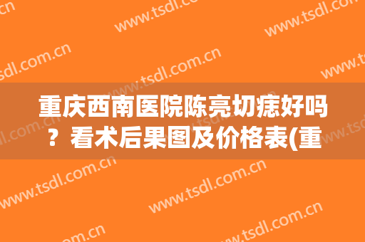重庆西南医院陈亮切痣好吗？看术后果图及价格表(重庆切痣手术多少钱)