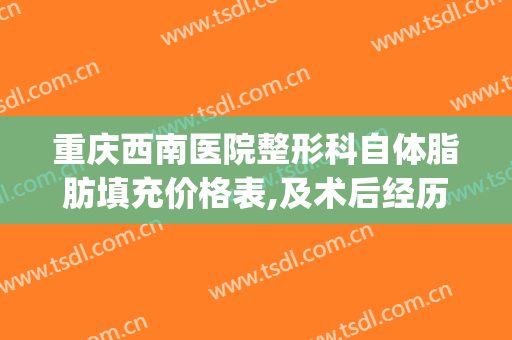重庆西南医院整形科自体脂肪填充价格表,及术后经历自述(重庆自体脂肪填充哪个医生好)