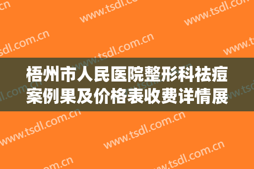 梧州市人民医院整形科祛痘案例果及价格表收费详情展示(梧州人民医院的整形美容科)