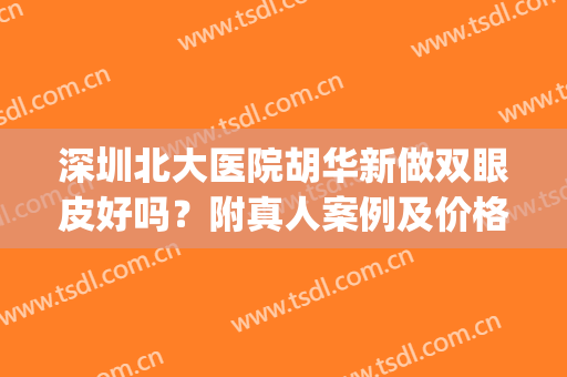 深圳北大医院胡华新做双眼皮好吗？附真人案例及价格表(深圳北大医院整形哪个医生好)
