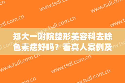 郑大一附院整形美容科去除色素痣好吗？看真人案例及价格表(郑大一附院祛黑痣)