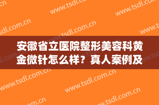 安徽省立医院整形美容科黄金微针怎么样？真人案例及价格表一览(安徽省立医院美容整形外科)