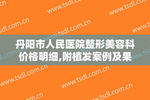 丹阳市人民医院整形美容科价格明细,附植发案例及果图