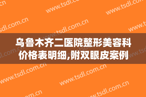 乌鲁木齐二医院整形美容科价格表明细,附双眼皮案例及果图(乌鲁木齐医学院双眼皮价格)