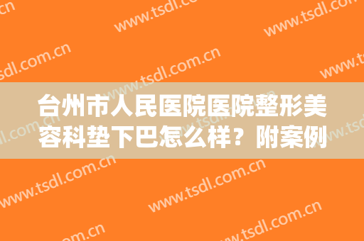 台州市人民医院医院整形美容科垫下巴怎么样？附案例及价格表(浙江台州医院整形医院美容科)