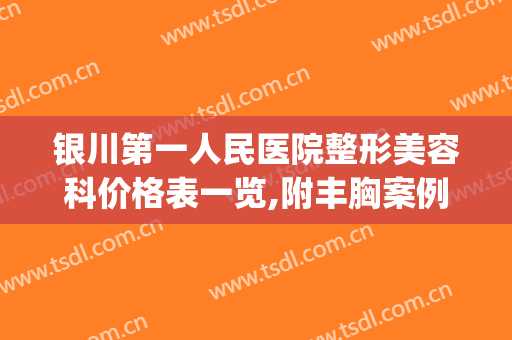 银川第一人民医院整形美容科价格表一览,附丰胸案例及果图(银川附属医院美容整形科)