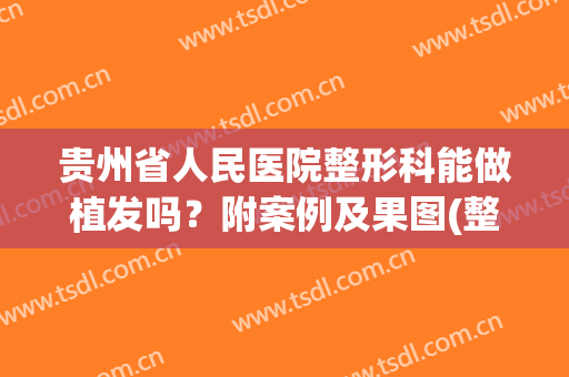 贵州省人民医院整形科能做植发吗？附案例及果图(整容医院植发)