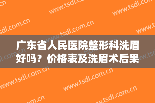 广东省人民医院整形科洗眉好吗？价格表及洗眉术后果(洗眉去医院还是去整形医院)