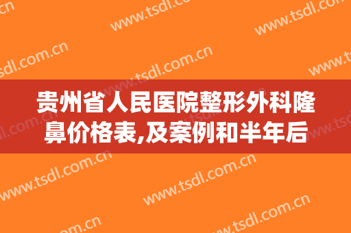 贵州省人民医院整形外科隆鼻价格表,及案例和半年后果图(贵州省美容整形外科医院)