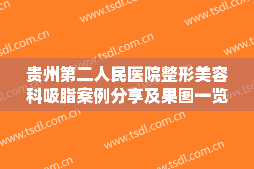 贵州第二人民医院整形美容科吸脂案例分享及果图一览(贵州省第二人民医院整形美容科)