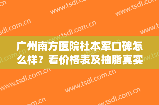 广州南方医院杜本军口碑怎么样？看价格表及抽脂真实案例(广州南方医院吸脂)