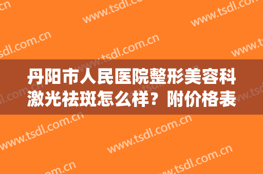 丹阳市人民医院整形美容科激光祛斑怎么样？附价格表及果图(丹阳人民医院皮肤科专家门诊)