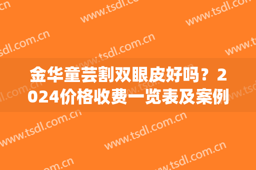 金华童芸割双眼皮好吗？2024价格收费一览表及案例展示(金华双眼皮多少钱)