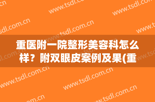 重医附一院整形美容科怎么样？附双眼皮案例及果(重医附一院双眼皮医生)