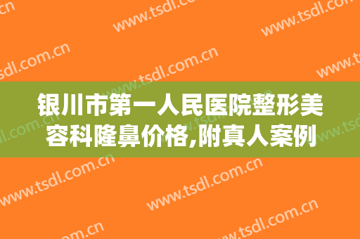 银川市第一人民医院整形美容科隆鼻价格,附真人案例果(银川有正规的整容医院)