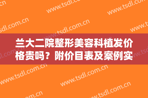 兰大二院整形美容科植发价格贵吗？附价目表及案例实拍(兰大二院整形外科费用)