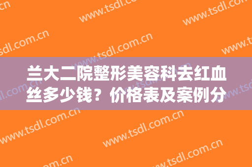 兰大二院整形美容科去红血丝多少钱？价格表及案例分享(兰大二院美容整形科挂号)