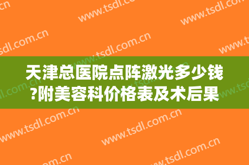 天津总医院点阵激光多少钱?附美容科价格表及术后果展示(医院点阵激光一般多少钱)