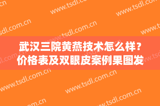 武汉三院黄燕技术怎么样？价格表及双眼皮案例果图发布(武汉第三医院割双眼皮)