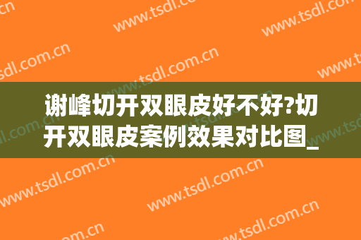 谢峰切开双眼皮好不好?切开双眼皮案例效果对比图_上海交通大学医学院附属第九人民医院