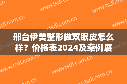 邢台伊美整形做双眼皮怎么样？价格表2024及案例展示(邢台双眼皮手术)