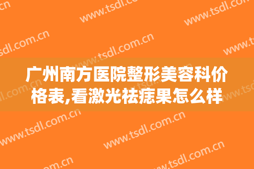 广州南方医院整形美容科价格表,看激光祛痣果怎么样?(广州南方医院 整形)