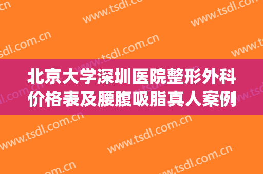 北京大学深圳医院整形外科价格表及腰腹吸脂真人案例曝光(北京大学深圳医院整形外科医生)