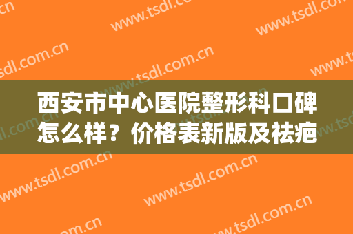 西安市中心医院整形科口碑怎么样？价格表新版及祛疤案例(西安整形医院推荐)