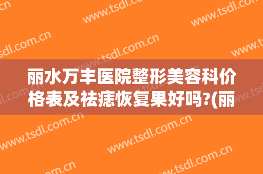 丽水万丰医院整形美容科价格表及祛痣恢复果好吗?(丽水万丰院区整形科)