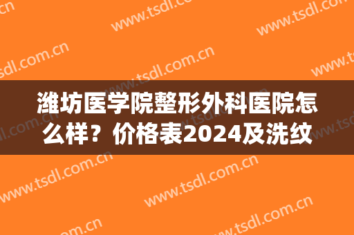 潍坊医学院整形外科医院怎么样？价格表2024及洗纹身案例(潍坊医疗美容整形哪家医院好)
