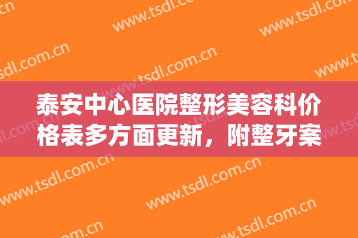 泰安中心医院整形美容科价格表多方面更新，附整牙案例果(泰安市中心医院整形科)