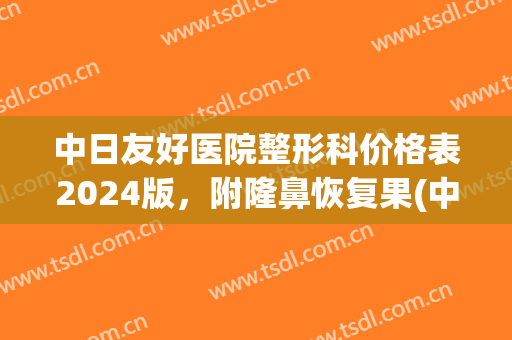 中日友好医院整形科价格表2024版，附隆鼻恢复果(中日友好医院整容外科)