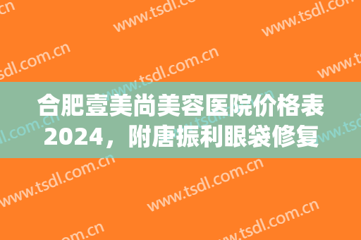 合肥壹美尚美容医院价格表2024，附唐振利眼袋修复整形日记(合肥尚壹医疗美容门诊部曝光)