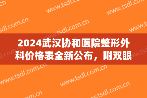 2024武汉协和医院整形外科价格表全新公布，附双眼皮日记(武汉协和医院双眼皮手术价格)