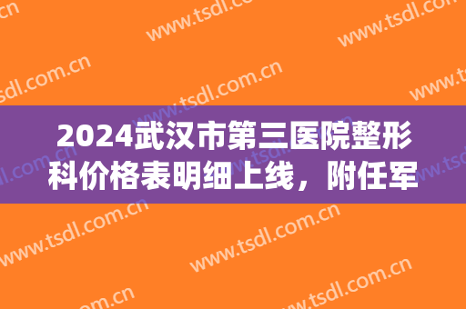 2024武汉市第三医院整形科价格表明细上线，附任军去疤案例(武汉三甲医院整形)