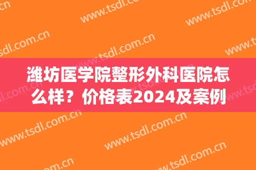 潍坊医学院整形外科医院怎么样？价格表2024及案例(潍坊附属医院美容整形医院)