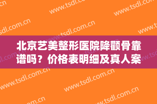 北京艺美整形医院降颧骨靠谱吗？价格表明细及真人案例速览(北京做颧骨)