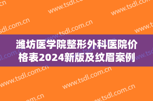潍坊医学院整形外科医院价格表2024新版及纹眉案例果图(潍坊市医学院整形医院)